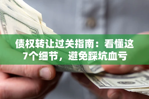 济南债权转让过关指南：看懂这7个细节，避免踩坑血亏