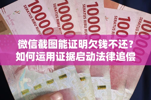 济南微信截图能证明欠钱不还？如何运用证据启动法律追偿程序？