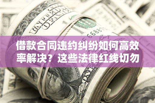 济南借款合同违约纠纷如何高效率解决？这些法律红线切勿触碰