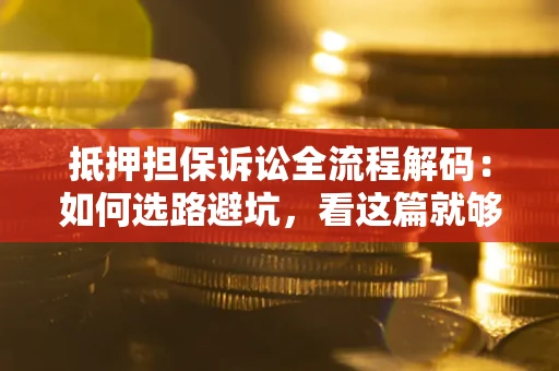 济南抵押担保诉讼全流程解码：如何选路避坑，看这篇就够了