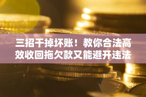 济南三招干掉坏账！教你合法高效收回拖欠款又能避开违法雷区