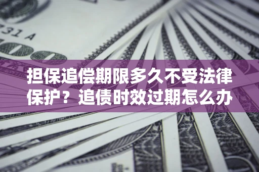 济南担保追偿期限多久不受法律保护？追债时效过期怎么办？
