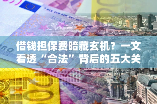 济南借钱担保费暗藏玄机？一文看透“合法”背后的五大关键陷阱