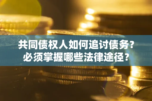 济南共同债权人如何追讨债务？必须掌握哪些法律途径？