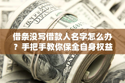 济南借条没写借款人名字怎么办？手把手教你保全自身权益