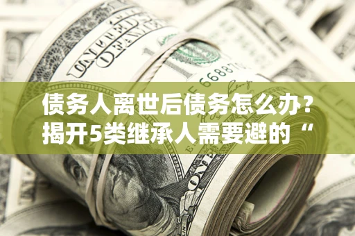 济南债务人离世后债务怎么办？揭开5类继承人需要避的“坑”