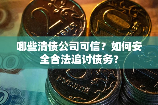 济南哪些清债公司可信？如何安全合法追讨债务？