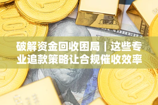 济南破解资金回收困局｜这些专业追款策略让合规催收效率翻倍