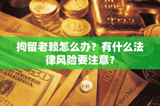 济南拘留老赖怎么办？有什么法律风险要注意？