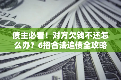 济南债主必看！对方欠钱不还怎么办？6招合法追债全攻略