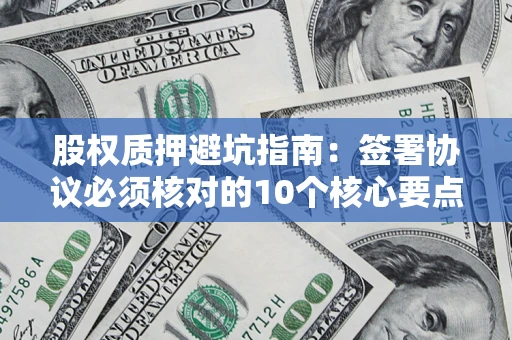 济南股权质押避坑指南:签署协议必须核对的10个核心要点 济南股权质押避坑指南:签署协议必须核对的10个核心要点