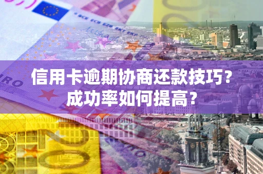 济南信用卡逾期协商还款技巧？成功率如何提高？