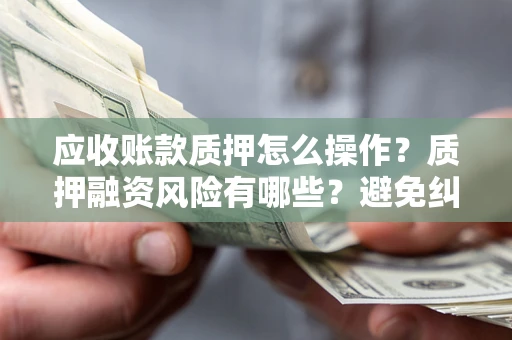 济南应收账款质押怎么操作？质押融资风险有哪些？避免纠纷高效融资技巧