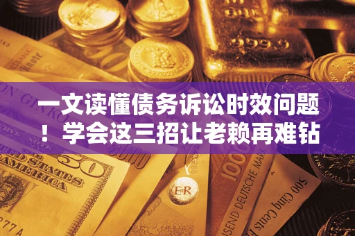 济南一文读懂债务诉讼时效问题！学会这三招让老赖再难钻空子