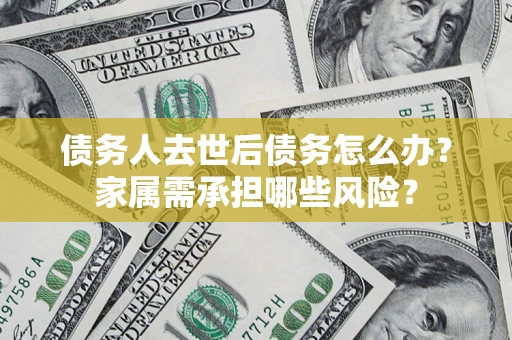 济南债务人去世后债务怎么办？家属需承担哪些风险？