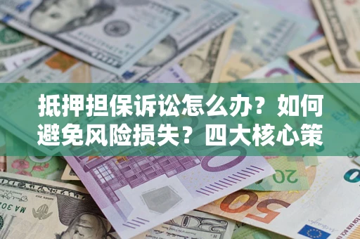 济南抵押担保诉讼怎么办？如何避免风险损失？四大核心策略全解读