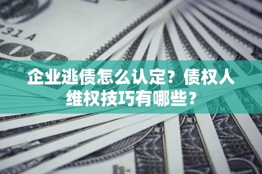 济南企业逃债怎么认定？债权人维权技巧有哪些？