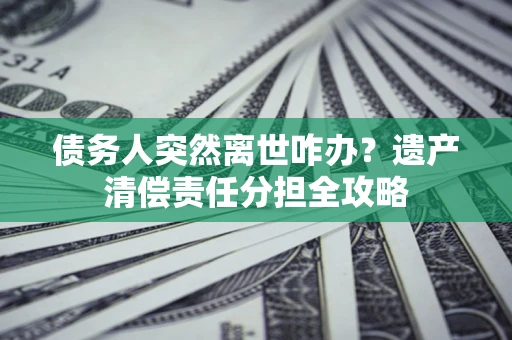 济南债务人突然离世咋办？遗产清偿责任分担全攻略