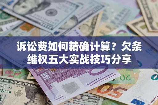 济南诉讼费如何精确计算？欠条维权五大实战技巧分享
