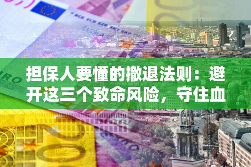 济南担保人要懂的撤退法则：避开这三个致命风险，守住血汗钱