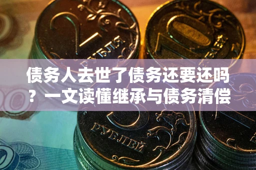济南债务人去世了债务还要还吗？一文读懂继承与债务清偿