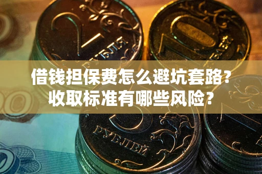 济南借钱担保费怎么避坑套路?收取标准有哪些风险? 济南借钱担保费怎么避坑套路?收取标准有哪些风险?