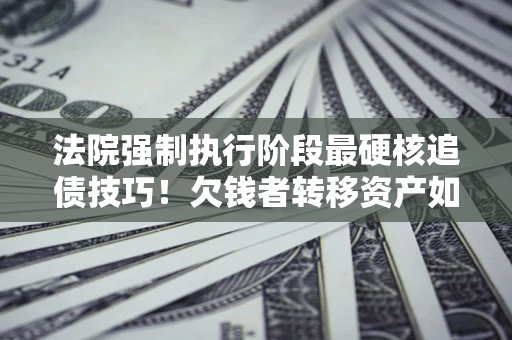 济南法院强制执行阶段最硬核追债技巧！欠钱者转移资产如何破解？