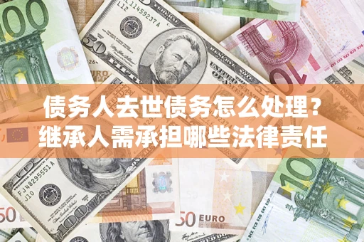 济南债务人去世债务怎么处理？继承人需承担哪些法律责任？