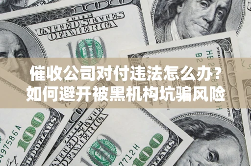 济南催收公司对付违法怎么办？如何避开被黑机构坑骗风险