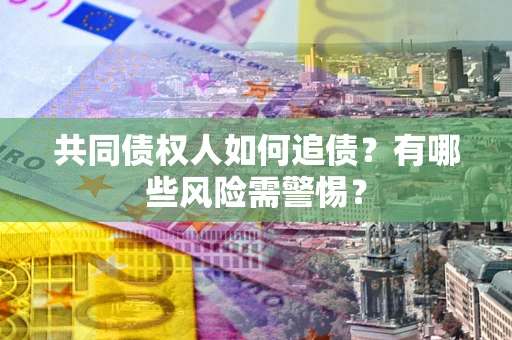 济南共同债权人如何追债？有哪些风险需警惕？