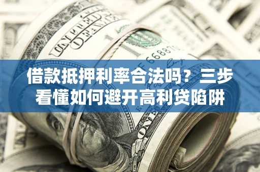 济南借款抵押利率合法吗？三步看懂如何避开高利贷陷阱