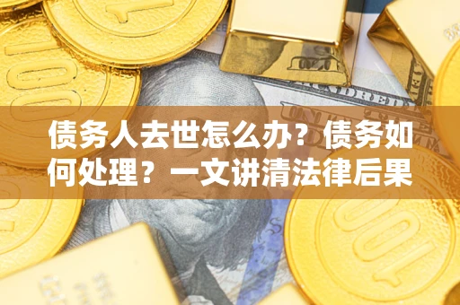 济南债务人去世怎么办？债务如何处理？一文讲清法律后果