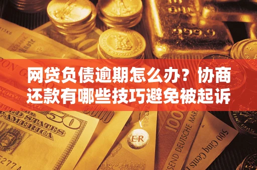 济南网贷负债逾期怎么办？协商还款有哪些技巧避免被起诉？