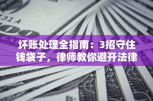 济南坏账处理全指南：3招守住钱袋子，律师教你避开法律雷区