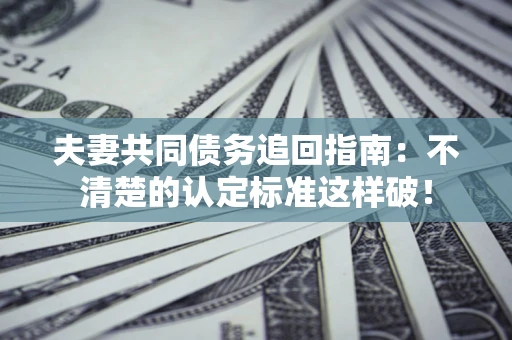 济南夫妻共同债务追回指南：不清楚的认定标准这样破！