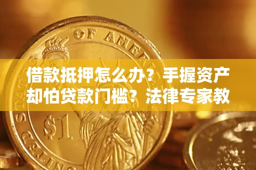 济南借款抵押怎么办？手握资产却怕贷款门槛？法律专家教你办抵押不踩坑