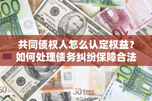 济南共同债权人怎么认定权益？如何处理债务纠纷保障合法权益？