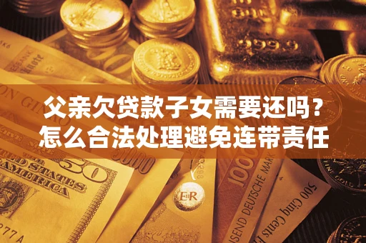 济南父亲欠贷款子女需要还吗？怎么合法处理避免连带责任？