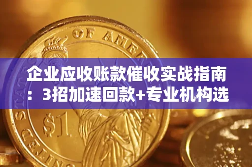 济南企业应收账款催收实战指南：3招加速回款+专业机构选择避坑