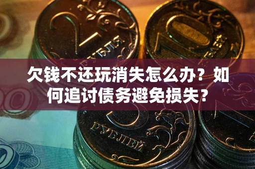 济南欠钱不还玩消失怎么办？如何追讨债务避免损失？