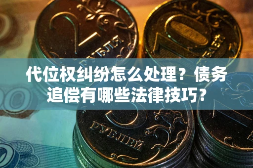 济南代位权纠纷怎么处理？债务追偿有哪些法律技巧？