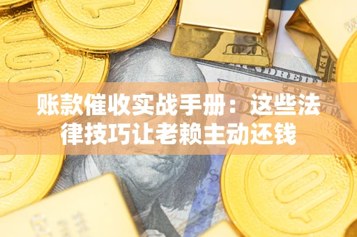 济南账款催收实战手册：这些法律技巧让老赖主动还钱