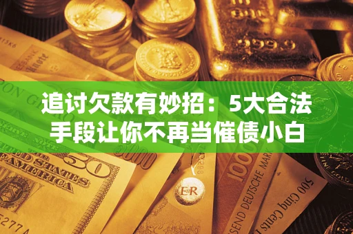 济南追讨欠款有妙招：5大合法手段让你不再当催债小白