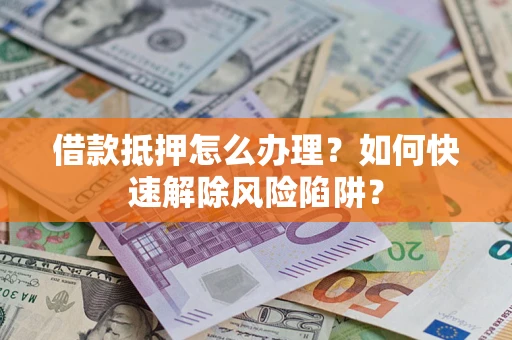 济南借款抵押怎么办理？如何快速解除风险陷阱？