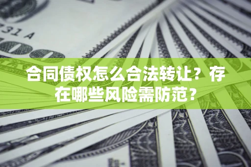济南合同债权怎么合法转让？存在哪些风险需防范？