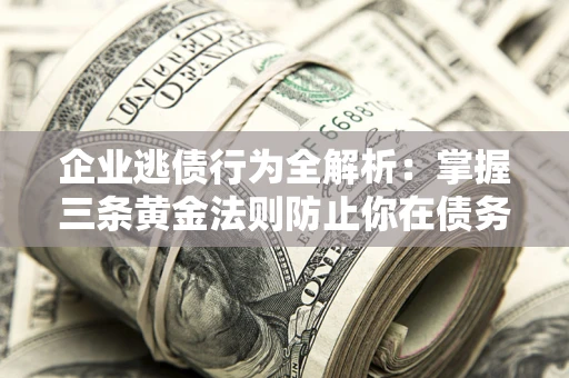 济南企业逃债行为全解析：掌握三条黄金法则防止你在债务乱局中“踩雷”