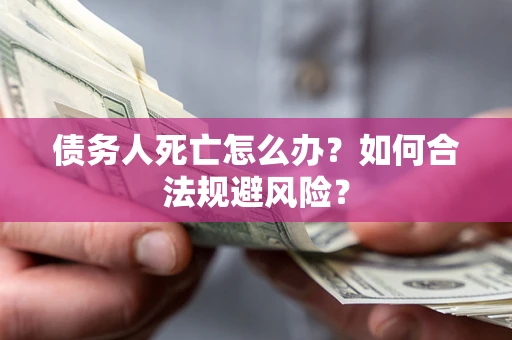 济南债务人死亡怎么办？如何合法规避风险？