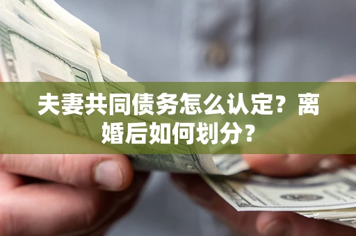 济南夫妻共同债务怎么认定？离婚后如何划分？