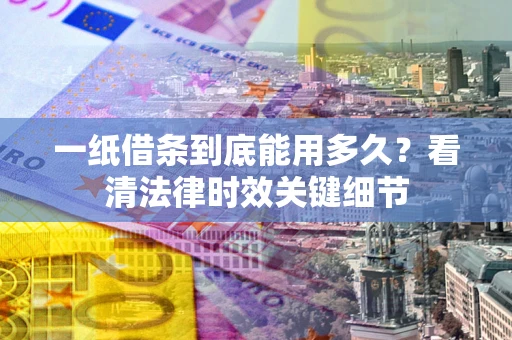 济南一纸借条到底能用多久？看清法律时效关键细节