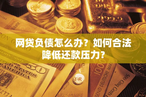 济南网贷负债怎么办？如何合法降低还款压力？